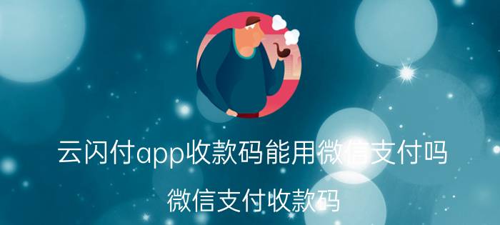 云闪付app收款码能用微信支付吗 微信支付收款码